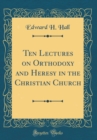 Image for Ten Lectures on Orthodoxy and Heresy in the Christian Church (Classic Reprint)