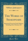 Image for The Works of Shakspeare: Reprinted From the Early Editions, Including Life, Glossary, &amp;C (Classic Reprint)