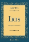 Image for Iris: An Opera in Three Acts (Classic Reprint)