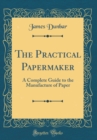 Image for The Practical Papermaker: A Complete Guide to the Manufacture of Paper (Classic Reprint)