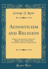 Image for Agnosticism and Religion: Being an Examination of Spencer&#39;s Religion of the Unknowable; Preceded by a History of Agnosticism (Classic Reprint)
