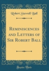 Image for Reminiscences and Letters of Sir Robert Ball (Classic Reprint)