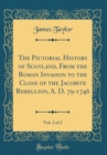 Image for The Pictorial History of Scotland, From the Roman Invasion to the Close of the Jacobite Rebellion, A. D. 79-1746, Vol. 2 of 2 (Classic Reprint)