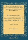 Image for Report on the Alleged Outrages in the Southern States: March 10, 1871 (Classic Reprint)