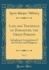 Image for Life and Teachings of Zoroaster, the Great Persian, Vol. 2: Including a Comparison of the Persian and Religions (Classic Reprint)