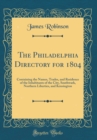 Image for The Philadelphia Directory for 1804: Containing the Names, Trades, and Residence of the Inhabitants of the City, Southwark, Northern Liberties, and Kensington (Classic Reprint)