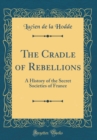 Image for The Cradle of Rebellions: A History of the Secret Societies of France (Classic Reprint)