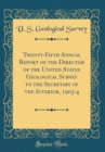 Image for Twenty-Fifth Annual Report of the Director of the United States Geological Survey to the Secretary of the Interior, 1903-4 (Classic Reprint)