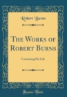 Image for The Works of Robert Burns: Containing His Life (Classic Reprint)