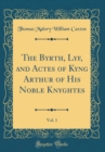 Image for The Byrth, Lyf, and Actes of Kyng Arthur of His Noble Knyghtes, Vol. 1 (Classic Reprint)