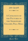 Image for A Catalogue of the Pictures in the Shakspeare Gallery, Pall-Mall (Classic Reprint)
