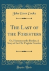 Image for The Last of the Foresters: Or, Humors on the Border; A Story of the Old Virginia Frontier (Classic Reprint)