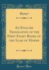 Image for An English Translation of the First Eight Books of the Iliad of Homer (Classic Reprint)