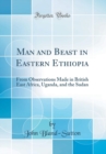 Image for Man and Beast in Eastern Ethiopia: From Observations Made in British East Africa, Uganda, and the Sudan (Classic Reprint)