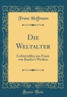 Image for Die Weltalter: Lichtstrahlen aus Franz von Baader&#39;s Werken (Classic Reprint)