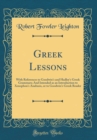 Image for Greek Lessons: With References to Goodwin&#39;s and Hadley&#39;s Greek Grammars; And Intended as an Introduction to Xenophon&#39;s Anabasis, or to Goodwin&#39;s Greek Reader (Classic Reprint)