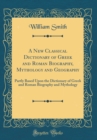 Image for A New Classical Dictionary of Greek and Roman Biography, Mythology and Geography: Partly Based Upon the Dictionary of Greek and Roman Biography and Mythology (Classic Reprint)