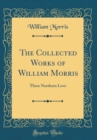 Image for The Collected Works of William Morris: Three Northern Love (Classic Reprint)