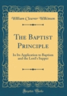 Image for The Baptist Principle: In Its Application to Baptism and the Lord&#39;s Supper (Classic Reprint)