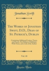 Image for The Works of Jonathan Swift, D.D., Dean of St. Patrick&#39;s, Dublin, Vol. 18: Containing Additional Letters, Tracts, and Poems, Not Hitherto Published; With Notes, and a Life of the Author (Classic Repri