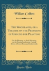 Image for The Woodlands, or a Treatise on the Preparing of Ground for Planting: On the Planting, on the Cultivating, on the Pruning, and on the Cutting Down of Forest Trees and Underwoods (Classic Reprint)
