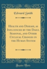 Image for Health and Disease, as Influenced by the Daily, Seasonal, and Other Cyclical Changes in the Human System (Classic Reprint)