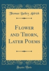 Image for Flower and Thorn, Later Poems (Classic Reprint)
