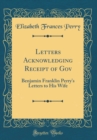 Image for Letters Acknowledging Receipt of Gov: Benjamin Franklin Perry&#39;s Letters to His Wife (Classic Reprint)
