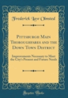 Image for Pittsburgh Main Thoroughfares and the Down Town District: Improvements Necessary to Meet the City&#39;s Present and Future Needs (Classic Reprint)