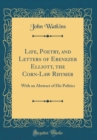 Image for Life, Poetry, and Letters of Ebenezer Elliott, the Corn-Law Rhymer: With an Abstract of His Politics (Classic Reprint)