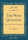 Image for The Wine Question: In the Light of the New Dispensation (Classic Reprint)