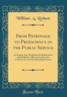 Image for From Patronage to Proficiency in the Public Service: An Inquiry Into Professional Qualification and Methods of Recruitment in the Civil Service and the Municipal Service (Classic Reprint)