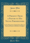 Image for A Present From a Pastor to His Young Parishioners: In Ten Discourses; Urging Upon Them an Early and Earnest Attention to Religion (Classic Reprint)