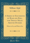 Image for A Series of Excursions by Road and Rail, for Twenty Miles Around Dundee: Where to Go, and What to See (Classic Reprint)