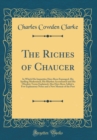 Image for The Riches of Chaucer: In Which His Impurities Have Been Expunged, His Spelling Modernised, His Rhythm Accentuated and His Obsolete Terms Explained; Also Have Been Added a Few Explanatory Notes and a 