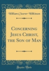Image for Concerning Jesus Christ, the Son of Man (Classic Reprint)