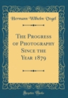 Image for The Progress of Photography Since the Year 1879 (Classic Reprint)