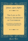 Image for The Life of St. Anselm, Archbishop of Canterbury: A Contribution to a Knowledge of the Moral, Ecclesiastical, and Literary Life of the Eleventh Twelfth Centuries (Classic Reprint)
