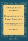 Image for Rudiments of the Latin Language: With an Appendix; For the Use of the Edinburgh Academy (Classic Reprint)