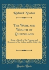 Image for The Work and Wealth of Queensland: Being a Sketch of the Progress and Resources of the Colony and Its Daily Life (Classic Reprint)