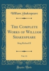 Image for The Complete Works of William Shakespeare, Vol. 11: King Richard II (Classic Reprint)
