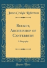 Image for Becket, Archbishop of Canterbury: A Biography (Classic Reprint)