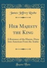 Image for Her Majesty the King: A Romance of the Harem, Done Into American From the Arabic (Classic Reprint)