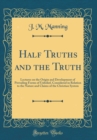 Image for Half Truths and the Truth: Lectures on the Origin and Development of Prevailing Forms of Unbelief, Considered in Relation to the Nature and Claims of the Christian System (Classic Reprint)