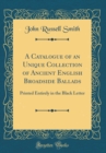 Image for A Catalogue of an Unique Collection of Ancient English Broadside Ballads: Printed Entirely in the Black Letter (Classic Reprint)