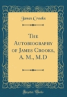 Image for The Autobiography of James Crooks, A. M., M.D (Classic Reprint)