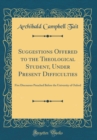 Image for Suggestions Offered to the Theological Student, Under Present Difficulties: Five Discourses Preached Before the University of Oxford (Classic Reprint)
