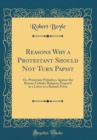 Image for Reasons Why a Protestant Should Not Turn Papist: Or, Protestant Prejudices Against the Roman Catholic Religion; Propos&#39;d in a Letter to a Romish Priest (Classic Reprint)