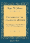 Image for Counseling the Unmarried Mother: A Paper Submitted as Partial Fulfillment of the C-22 Writing Requirement (Classic Reprint)
