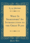 Image for What Is Shakespare? An Introduction to the Great Plays (Classic Reprint)
